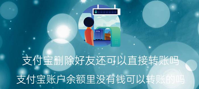 支付宝删除好友还可以直接转账吗 支付宝账户余额里没有钱可以转账的吗？